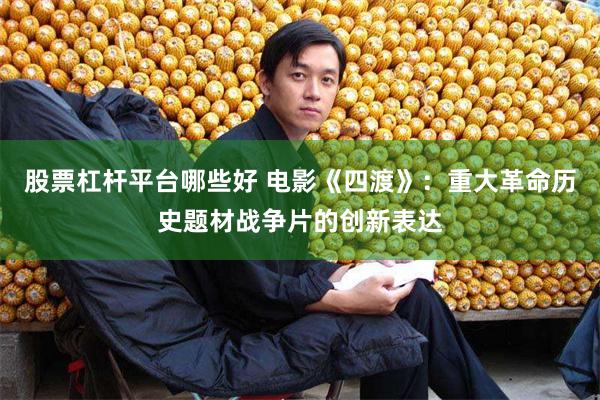股票杠杆平台哪些好 电影《四渡》：重大革命历史题材战争片的创新表达