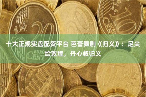 十大正规实盘配资平台 芭蕾舞剧《归义》：足尖绘敦煌，丹心叙归义