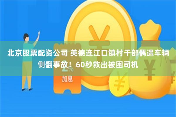 北京股票配资公司 英德连江口镇村干部偶遇车辆侧翻事故！60秒救出被困司机