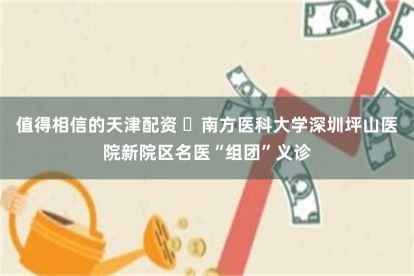 值得相信的天津配资 南方医科大学深圳坪山医院新院区名医“组团”义诊