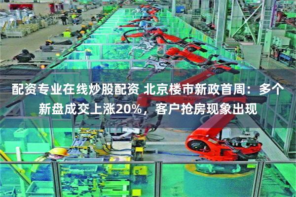 配资专业在线炒股配资 北京楼市新政首周：多个新盘成交上涨20%，客户抢房现象出现