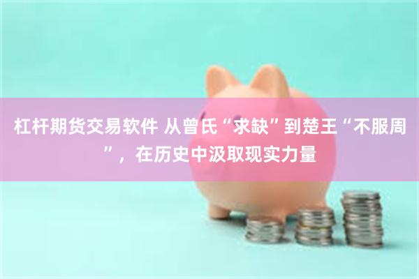 杠杆期货交易软件 从曾氏“求缺”到楚王“不服周”，在历史中汲取现实力量