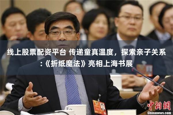 线上股票配资平台 传递童真温度，探索亲子关系:《折纸魔法》亮相上海书展