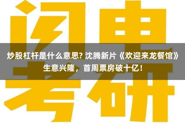 炒股杠杆是什么意思? 沈腾新片《欢迎来龙餐馆》生意兴隆，首周票房破十亿！