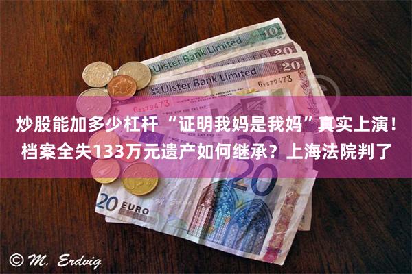 炒股能加多少杠杆 “证明我妈是我妈”真实上演！档案全失133万元遗产如何继承？上海法院判了