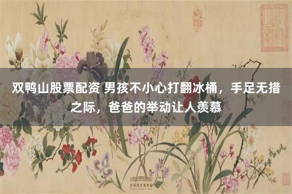 双鸭山股票配资 男孩不小心打翻冰桶，手足无措之际，爸爸的举动让人羡慕