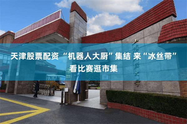 天津股票配资 “机器人大厨”集结 来“冰丝带”看比赛逛市集