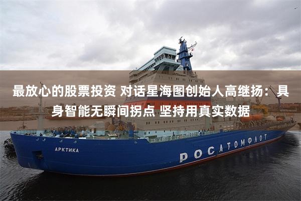 最放心的股票投资 对话星海图创始人高继扬：具身智能无瞬间拐点 坚持用真实数据