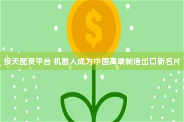 按天配资平台 机器人成为中国高端制造出口新名片