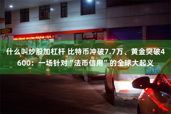 什么叫炒股加杠杆 比特币冲破7.7万、黄金突破4600：一场针对“法币信用”的全球大起义