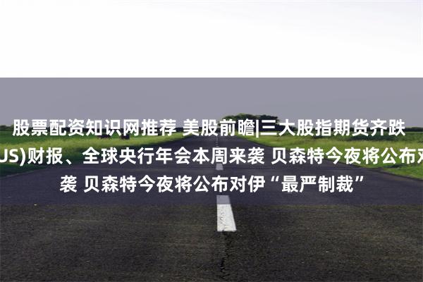 股票配资知识网推荐 美股前瞻|三大股指期货齐跌 英伟达(NVDA.US)财报、全球央行年会本周来袭 贝森特今夜将公布对伊“最严制裁”