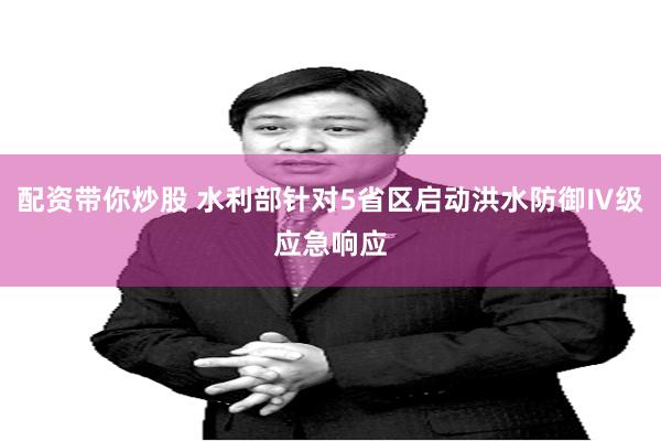 配资带你炒股 水利部针对5省区启动洪水防御Ⅳ级应急响应